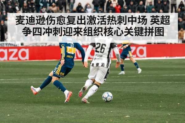 麦迪逊伤愈复出激活热刺中场 英超争四冲刺迎来组织核心关键拼图